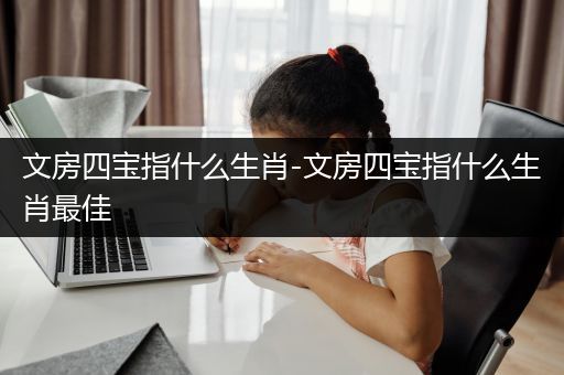 文房四宝指什么生肖-文房四宝指什么生肖最佳